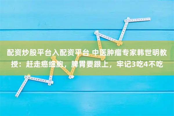 配资炒股平台入配资平台 中医肿瘤专家韩世明教授：赶走癌细胞，脾胃要跟上，牢记3吃4不吃