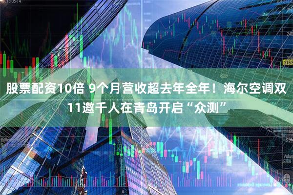 股票配资10倍 9个月营收超去年全年！海尔空调双11邀千人在青岛开启“众测”