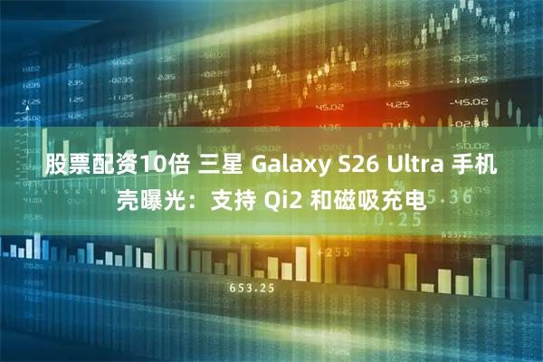 股票配资10倍 三星 Galaxy S26 Ultra 手机壳曝光：支持 Qi2 和磁吸充电