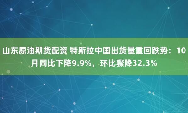 山东原油期货配资 特斯拉中国出货量重回跌势：10月同比下降9.9%，环比骤降32.3%