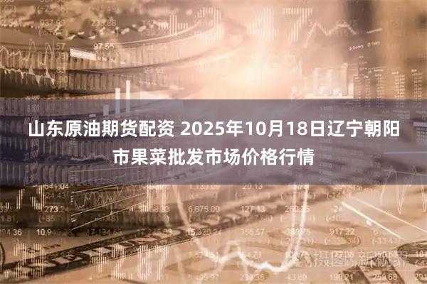 山东原油期货配资 2025年10月18日辽宁朝阳市果菜批发市场价格行情