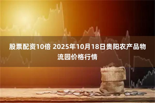 股票配资10倍 2025年10月18日贵阳农产品物流园价格行情