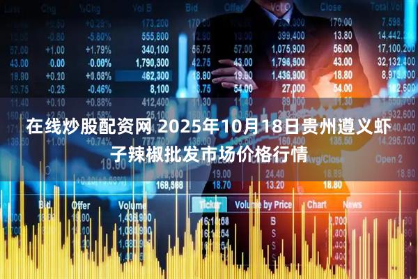 在线炒股配资网 2025年10月18日贵州遵义虾子辣椒批发市场价格行情