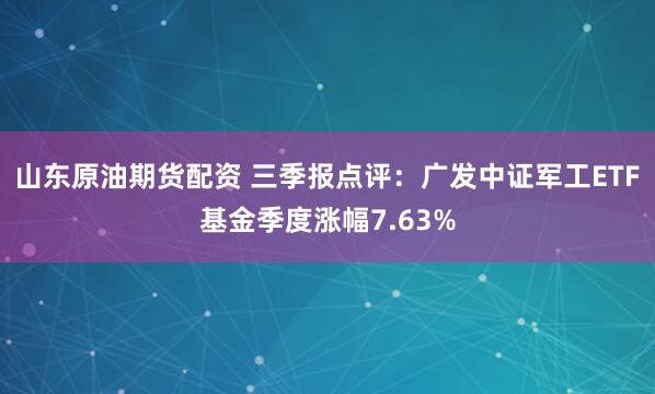 山东原油期货配资 三季报点评：广发中证军工ETF基金季度涨幅7.63%