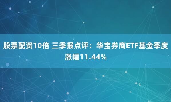 股票配资10倍 三季报点评：华宝券商ETF基金季度涨幅11.44%