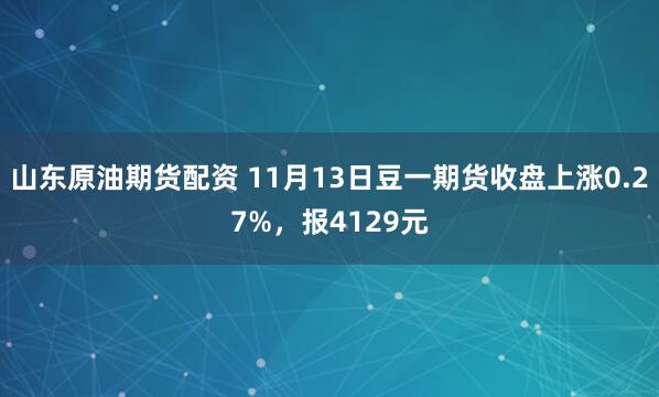山东原油期货配资 11月13日豆一期货收盘上涨0.27%，报4129元