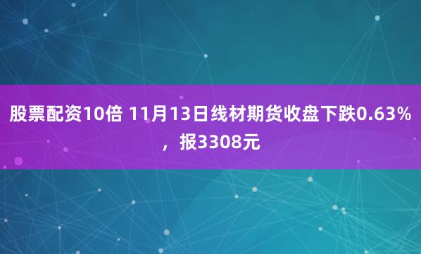 股票配资10倍 11月13日线材期货收盘下跌0.63%，报3308元