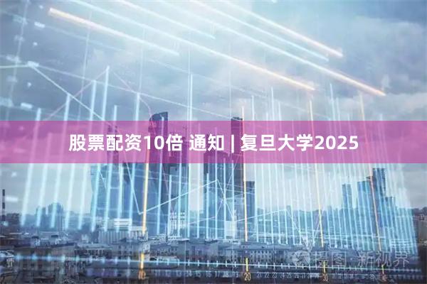 股票配资10倍 通知 | 复旦大学2025