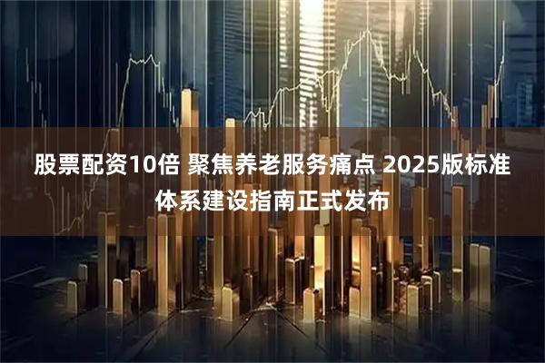 股票配资10倍 聚焦养老服务痛点 2025版标准体系建设指南正式发布