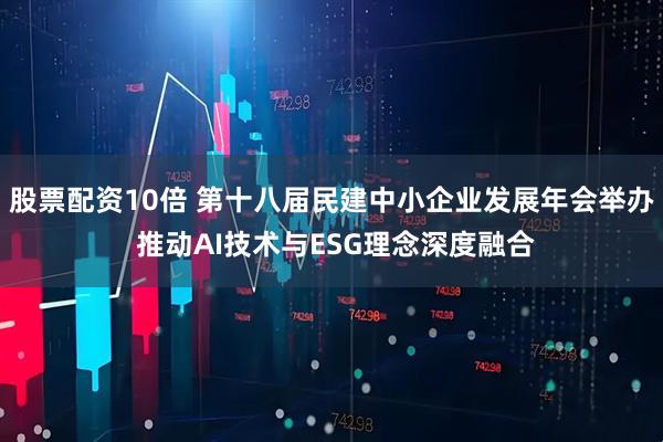股票配资10倍 第十八届民建中小企业发展年会举办 推动AI技术与ESG理念深度融合