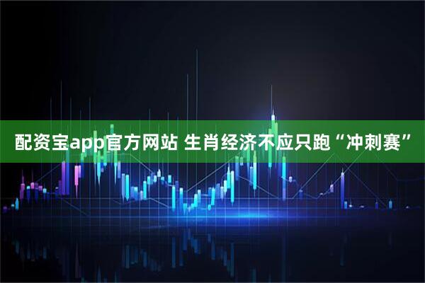 配资宝app官方网站 生肖经济不应只跑“冲刺赛”