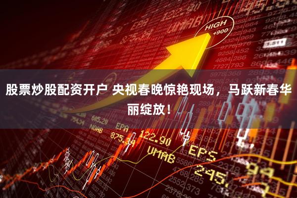 股票炒股配资开户 央视春晚惊艳现场，马跃新春华丽绽放！
