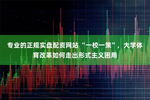 专业的正规实盘配资网站 “一校一策”，大学体育改革如何走出形式主义困局