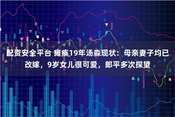 配资安全平台 瘫痪19年汤淼现状：母亲妻子均已改嫁，9岁女儿很可爱，郎平多次探望