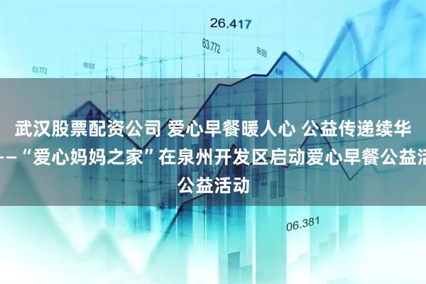 武汉股票配资公司 爱心早餐暖人心 公益传递续华章——“爱心妈妈之家”在泉州开发区启动爱心早餐公益活动