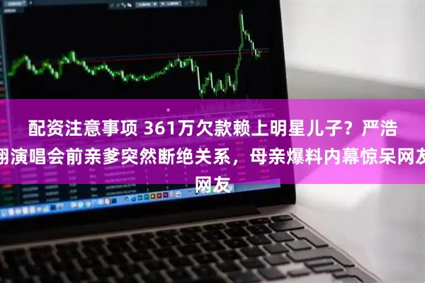 配资注意事项 361万欠款赖上明星儿子？严浩翔演唱会前亲爹突然断绝关系，母亲爆料内幕惊呆网友