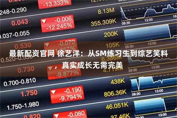最新配资官网 徐艺洋：从SM练习生到综艺笑料，真实成长无需完美