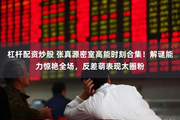 杠杆配资炒股 张真源密室高能时刻合集！解谜能力惊艳全场，反差萌表现太圈粉