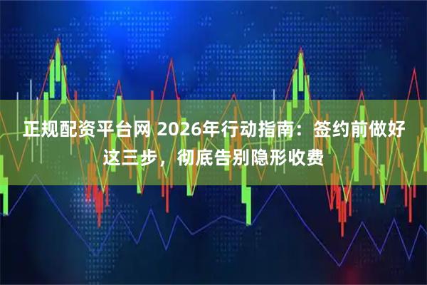 正规配资平台网 2026年行动指南：签约前做好这三步，彻底告别隐形收费
