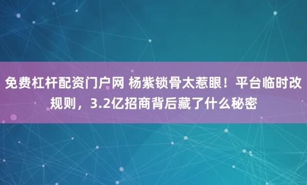 免费杠杆配资门户网 杨紫锁骨太惹眼！平台临时改规则，3.2亿招商背后藏了什么秘密