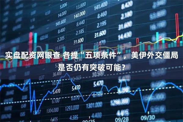 实盘配资网眼查 各提“五项条件”，美伊外交僵局是否仍有突破可能？