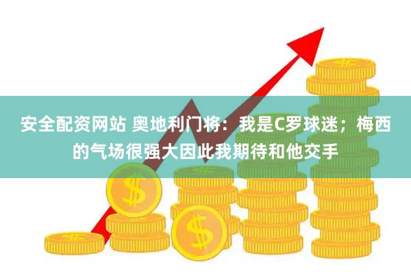 安全配资网站 奥地利门将：我是C罗球迷；梅西的气场很强大因此我期待和他交手
