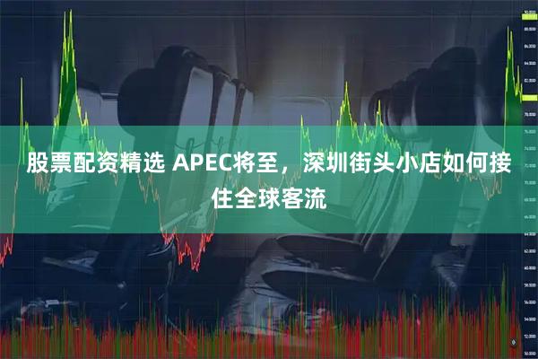 股票配资精选 APEC将至，深圳街头小店如何接住全球客流