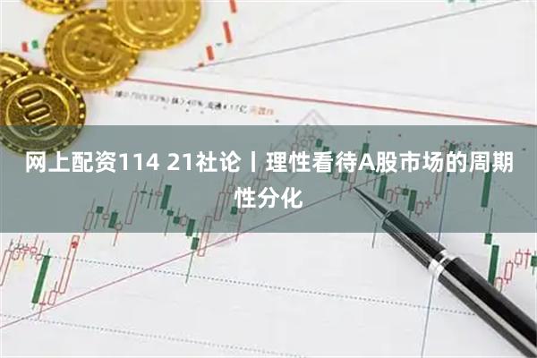 网上配资114 21社论丨理性看待A股市场的周期性分化