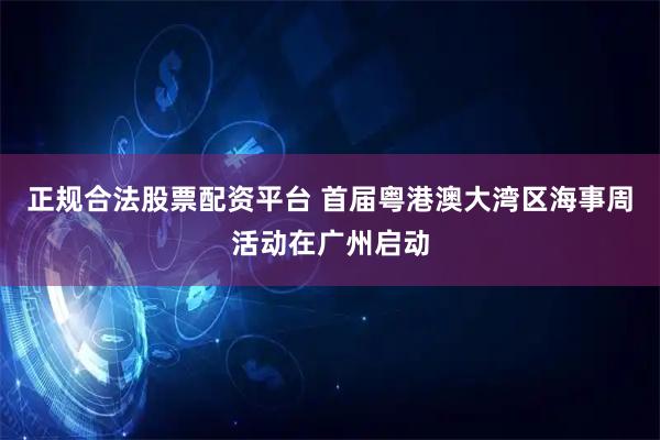 正规合法股票配资平台 首届粤港澳大湾区海事周活动在广州启动