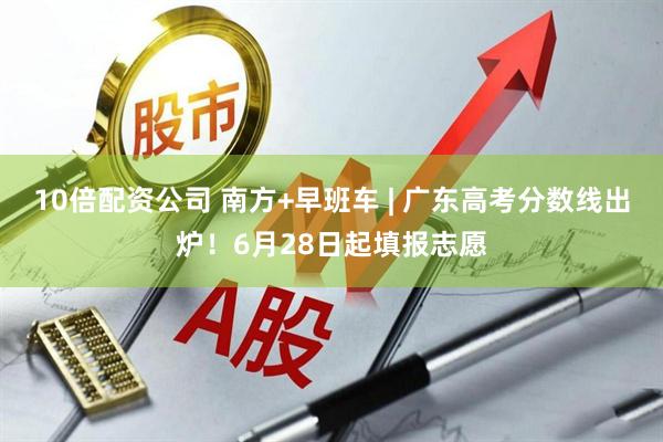 10倍配资公司 南方+早班车 | 广东高考分数线出炉！6月28日起填报志愿